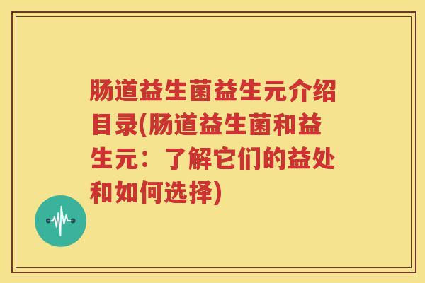 肠道益生菌益生元介绍目录(肠道益生菌和益生元：了解它们的益处和如何选择)
