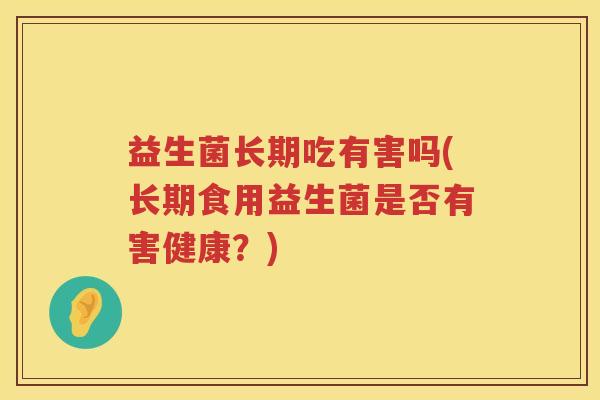 益生菌长期吃有害吗(长期食用益生菌是否有害健康？)