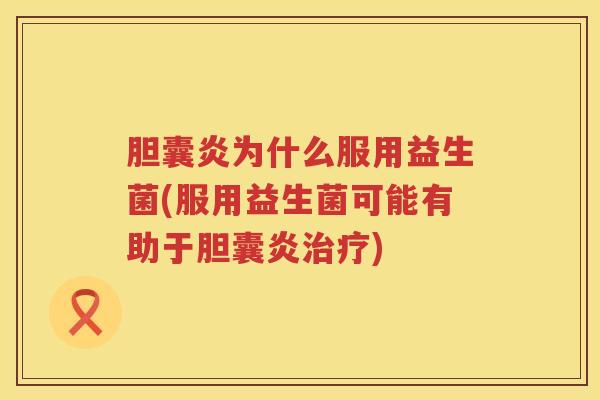胆囊炎为什么服用益生菌(服用益生菌可能有助于胆囊炎治疗)