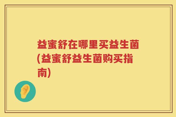 益蜜舒在哪里买益生菌(益蜜舒益生菌购买指南)