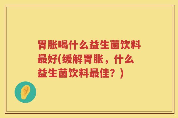 胃胀喝什么益生菌饮料最好(缓解胃胀，什么益生菌饮料最佳？)