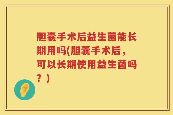 胆囊手术后益生菌能长期用吗(胆囊手术后，可以长期使用益生菌吗？)