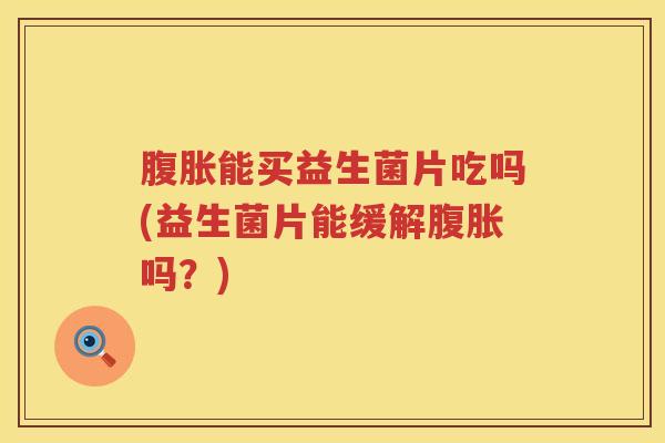 腹胀能买益生菌片吃吗(益生菌片能缓解腹胀吗？)