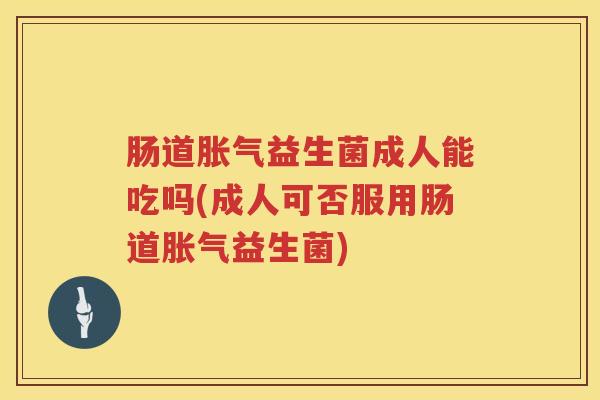 肠道胀气益生菌成人能吃吗(成人可否服用肠道胀气益生菌)