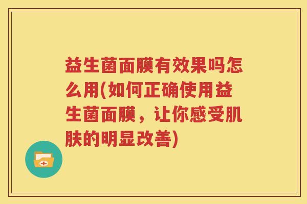 益生菌面膜有效果吗怎么用(如何正确使用益生菌面膜，让你感受肌肤的明显改善)