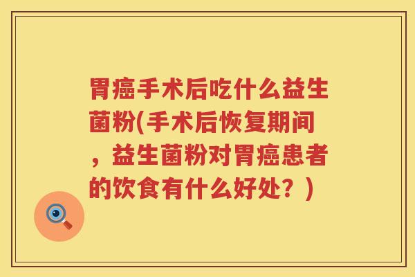 胃癌手术后吃什么益生菌粉(手术后恢复期间，益生菌粉对胃癌患者的饮食有什么好处？)