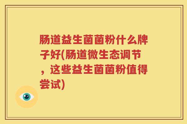肠道益生菌菌粉什么牌子好(肠道微生态调节，这些益生菌菌粉值得尝试)