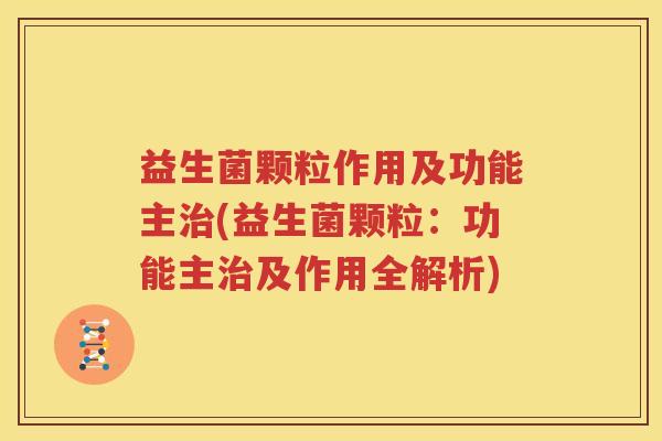 益生菌颗粒作用及功能主治(益生菌颗粒：功能主治及作用全解析)
