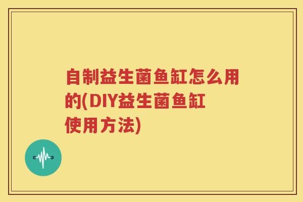 自制益生菌鱼缸怎么用的(DIY益生菌鱼缸使用方法)