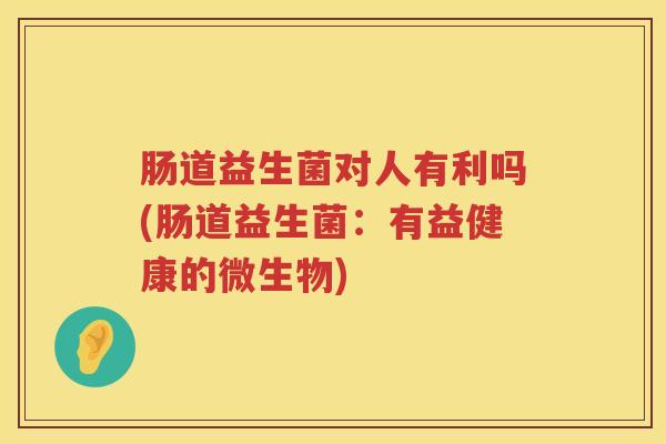 肠道益生菌对人有利吗(肠道益生菌：有益健康的微生物)