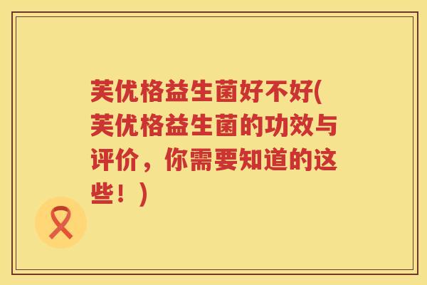 芙优格益生菌好不好(芙优格益生菌的功效与评价，你需要知道的这些！)