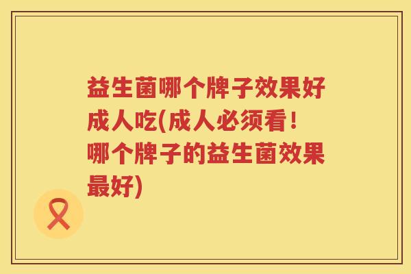 益生菌哪个牌子效果好成人吃(成人必须看！哪个牌子的益生菌效果最好)