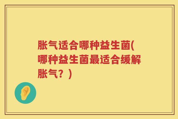 胀气适合哪种益生菌(哪种益生菌最适合缓解胀气？)
