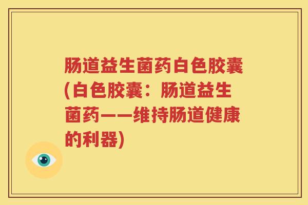 肠道益生菌药白色胶囊(白色胶囊：肠道益生菌药——维持肠道健康的利器)
