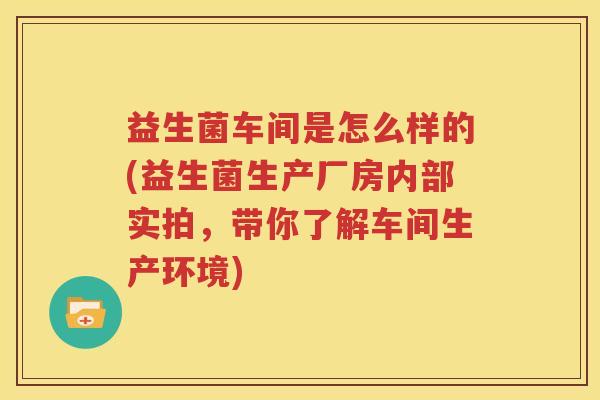 益生菌车间是怎么样的(益生菌生产厂房内部实拍，带你了解车间生产环境)