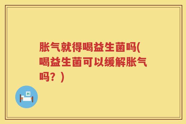 胀气就得喝益生菌吗(喝益生菌可以缓解胀气吗？)