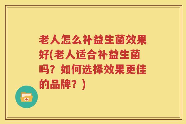 老人怎么补益生菌效果好(老人适合补益生菌吗？如何选择效果更佳的品牌？)