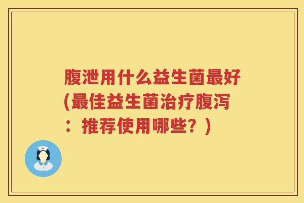 腹泄用什么益生菌最好(最佳益生菌治疗腹泻：推荐使用哪些？)
