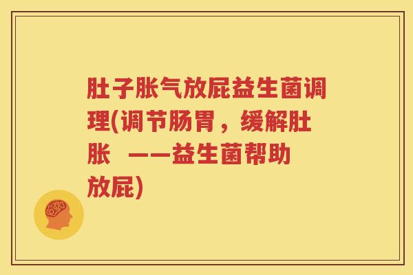 肚子胀气放屁益生菌调理(调节肠胃，缓解肚胀  ——益生菌帮助放屁)