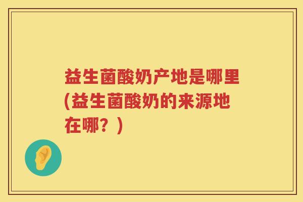 益生菌酸奶产地是哪里(益生菌酸奶的来源地在哪？)