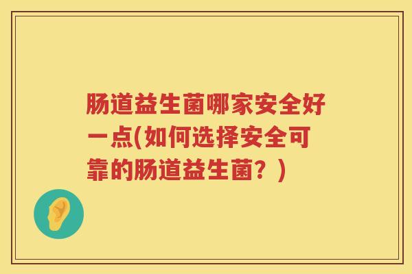 肠道益生菌哪家安全好一点(如何选择安全可靠的肠道益生菌？)