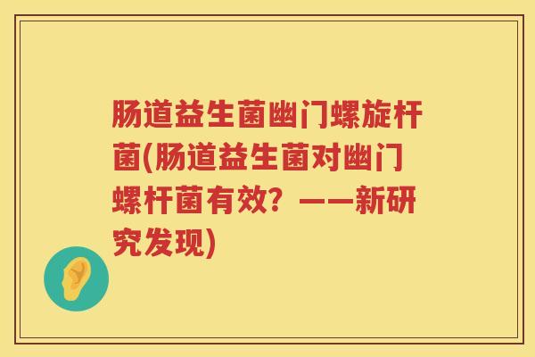 肠道益生菌幽门螺旋杆菌(肠道益生菌对幽门螺杆菌有效？——新研究发现)