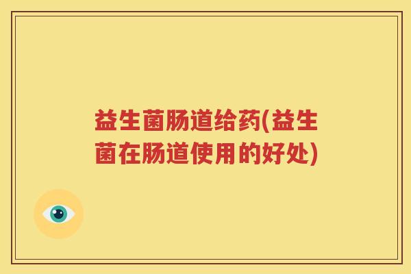 益生菌肠道给药(益生菌在肠道使用的好处)