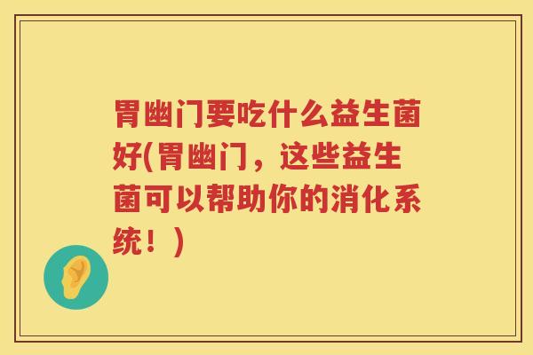 胃幽门要吃什么益生菌好(胃幽门，这些益生菌可以帮助你的消化系统！)