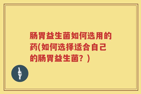 肠胃益生菌如何选用的药(如何选择适合自己的肠胃益生菌？)