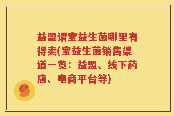益盟谓宝益生菌哪里有得卖(宝益生菌销售渠道一览：益盟、线下药店、电商平台等)