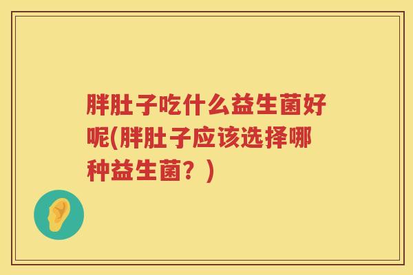 胖肚子吃什么益生菌好呢(胖肚子应该选择哪种益生菌？)