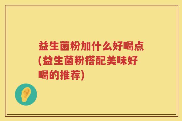 益生菌粉加什么好喝点(益生菌粉搭配美味好喝的推荐)