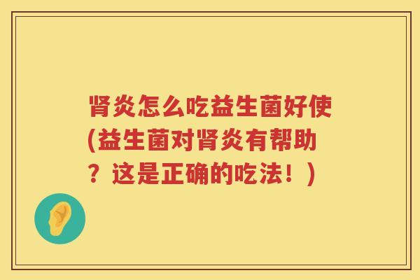 肾炎怎么吃益生菌好使(益生菌对肾炎有帮助？这是正确的吃法！)