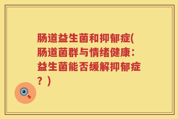 肠道益生菌和抑郁症(肠道菌群与情绪健康：益生菌能否缓解抑郁症？)