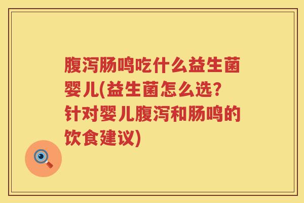 腹泻肠鸣吃什么益生菌婴儿(益生菌怎么选？针对婴儿腹泻和肠鸣的饮食建议)