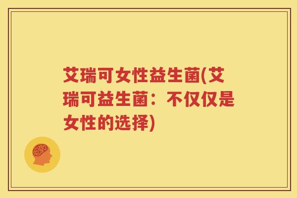 艾瑞可女性益生菌(艾瑞可益生菌：不仅仅是女性的选择)