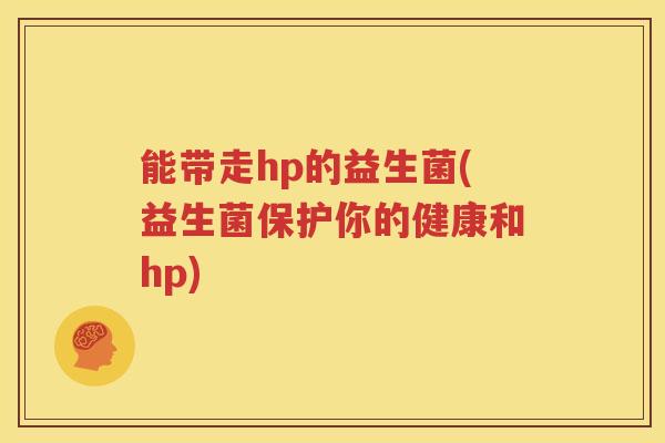 能带走hp的益生菌(益生菌保护你的健康和hp)