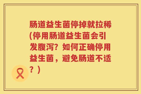 肠道益生菌停掉就拉稀(停用肠道益生菌会引发腹泻？如何正确停用益生菌，避免肠道不适？)