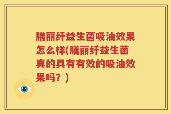 膳丽纤益生菌吸油效果怎么样(膳丽纤益生菌真的具有有效的吸油效果吗？)