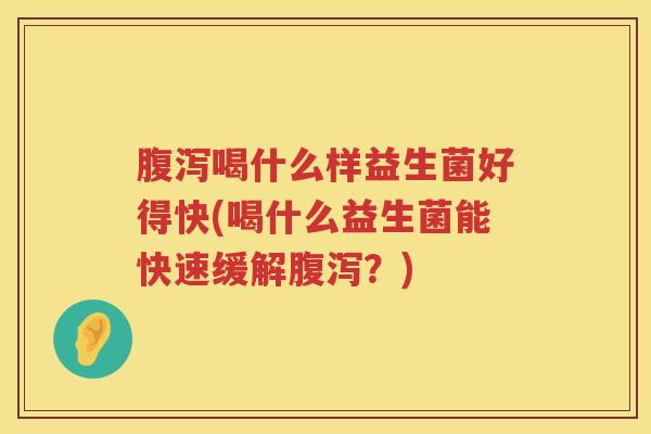 腹泻喝什么样益生菌好得快(喝什么益生菌能快速缓解腹泻？)