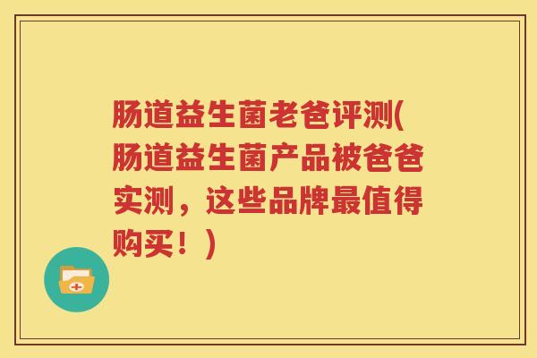 肠道益生菌老爸评测(肠道益生菌产品被爸爸实测，这些品牌最值得购买！)