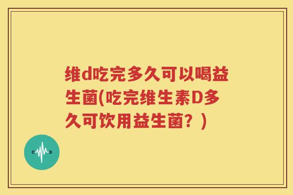 维d吃完多久可以喝益生菌(吃完维生素D多久可饮用益生菌？)