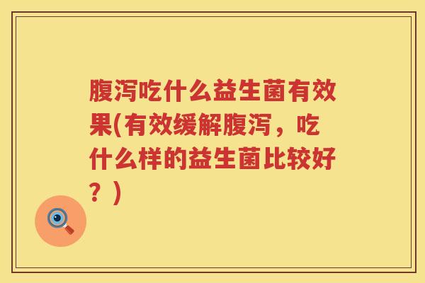 腹泻吃什么益生菌有效果(有效缓解腹泻，吃什么样的益生菌比较好？)