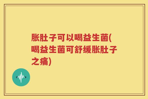胀肚子可以喝益生菌(喝益生菌可舒缓胀肚子之痛)