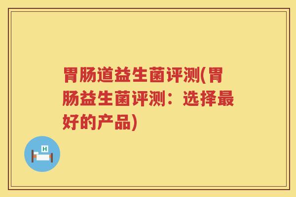胃肠道益生菌评测(胃肠益生菌评测：选择最好的产品)