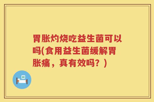 胃胀灼烧吃益生菌可以吗(食用益生菌缓解胃胀痛，真有效吗？)