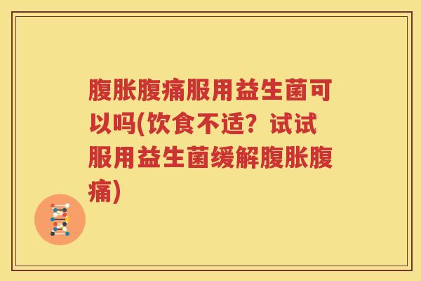 腹胀腹痛服用益生菌可以吗(饮食不适？试试服用益生菌缓解腹胀腹痛)