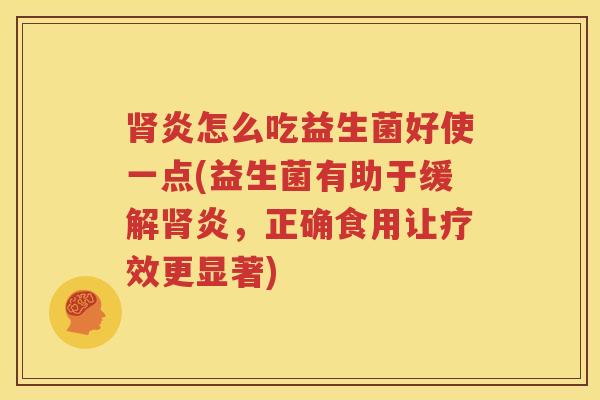 肾炎怎么吃益生菌好使一点(益生菌有助于缓解肾炎，正确食用让疗效更显著)