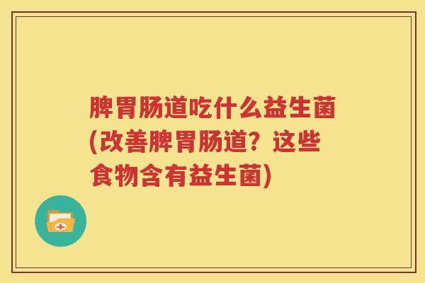 脾胃肠道吃什么益生菌(改善脾胃肠道？这些食物含有益生菌)