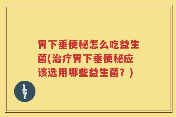 胃下垂便秘怎么吃益生菌(治疗胃下垂便秘应该选用哪些益生菌？)